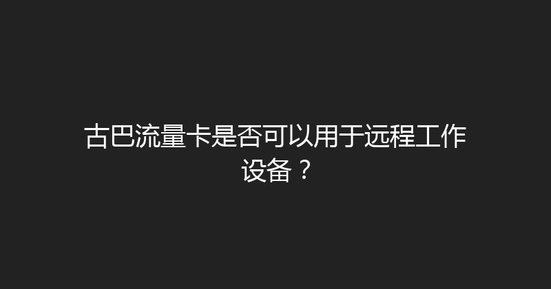 古巴流量卡是否可以用于远程工作设备？ 