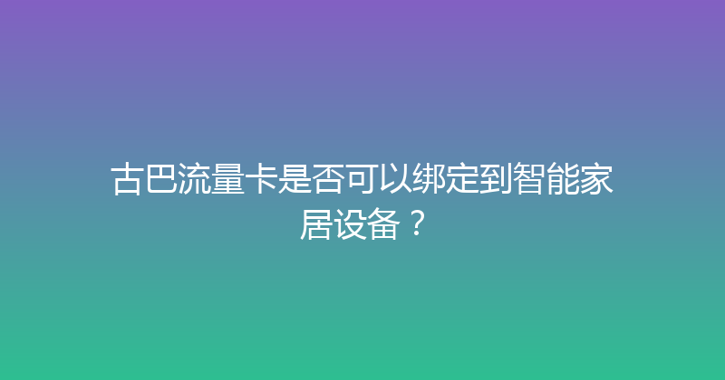 古巴流量卡是否可以绑定到智能家居设备？ 