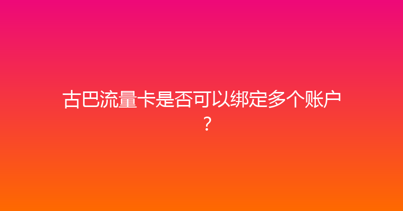 古巴流量卡是否可以绑定多个账户？ 