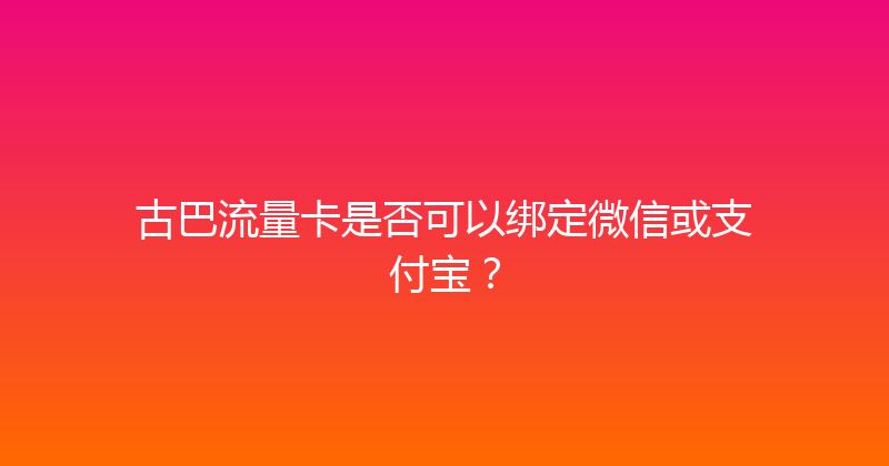 古巴流量卡是否可以绑定微信或支付宝？ 