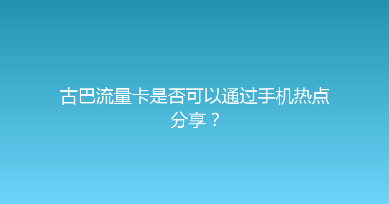 古巴流量卡是否可以通过手机热点分享？ 