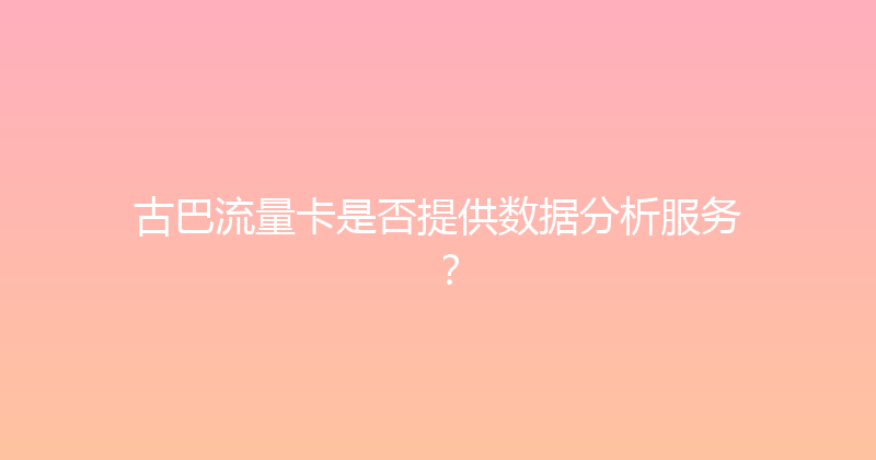 古巴流量卡是否提供数据分析服务？ 