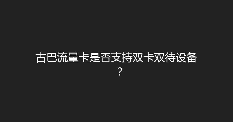 古巴流量卡是否支持双卡双待设备？ 