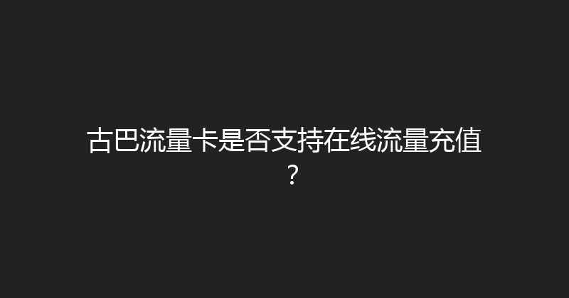 古巴流量卡是否支持在线流量充值？ 