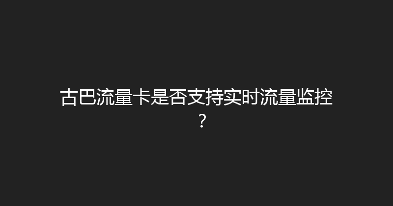 古巴流量卡是否支持实时流量监控？ 
