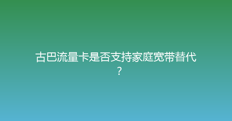 古巴流量卡是否支持家庭宽带替代？ 
