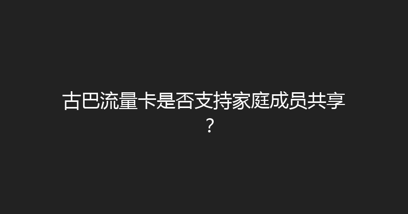 古巴流量卡是否支持家庭成员共享？ 