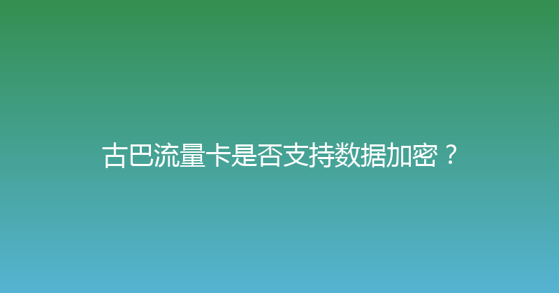 古巴流量卡是否支持数据加密？ 