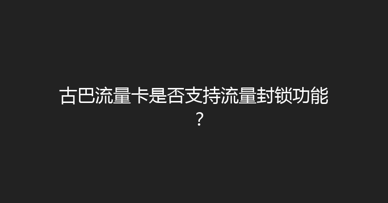 古巴流量卡是否支持流量封锁功能？ 