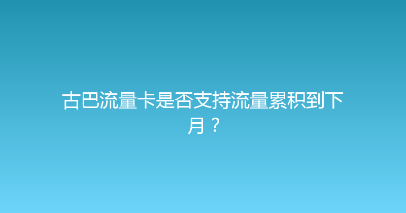 古巴流量卡是否支持流量累积到下月？ 