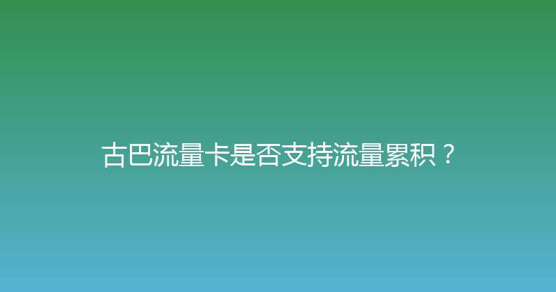 古巴流量卡是否支持流量累积？ 
