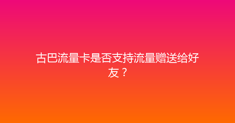 古巴流量卡是否支持流量赠送给好友？ 