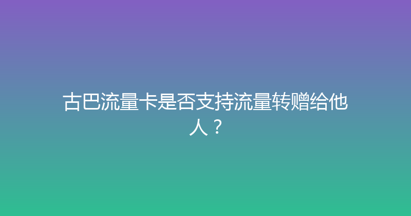 古巴流量卡是否支持流量转赠给他人？ 