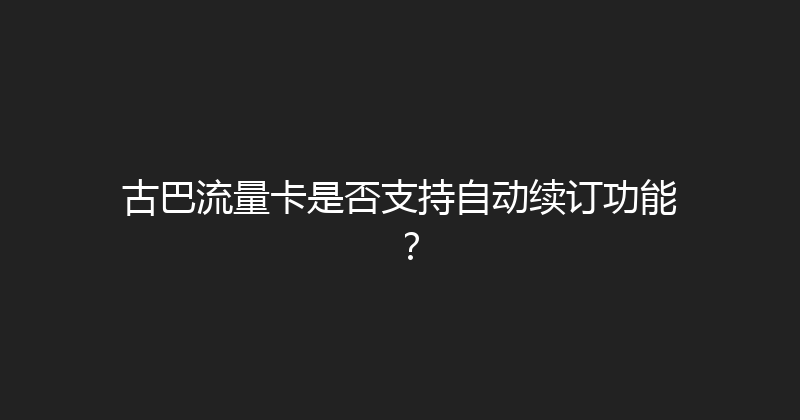 古巴流量卡是否支持自动续订功能？ 