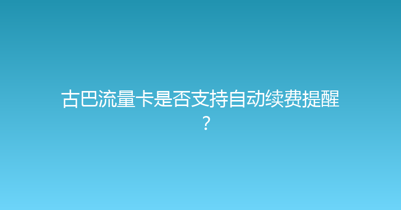 古巴流量卡是否支持自动续费提醒？ 