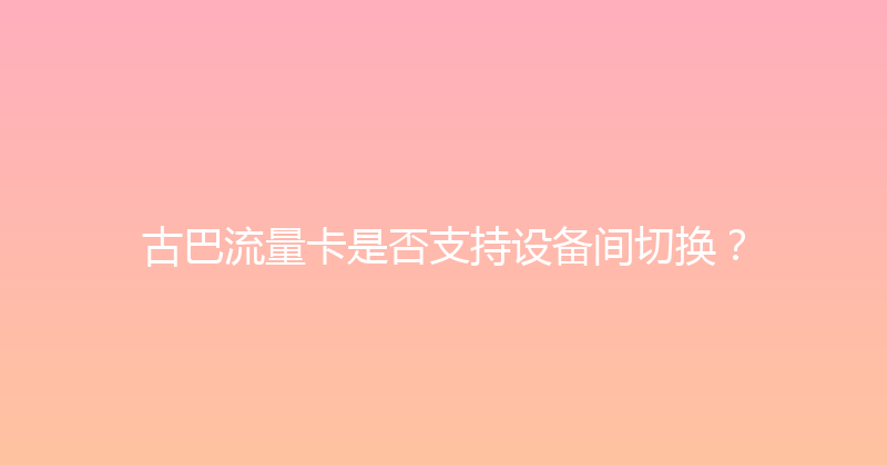古巴流量卡是否支持设备间切换？ 