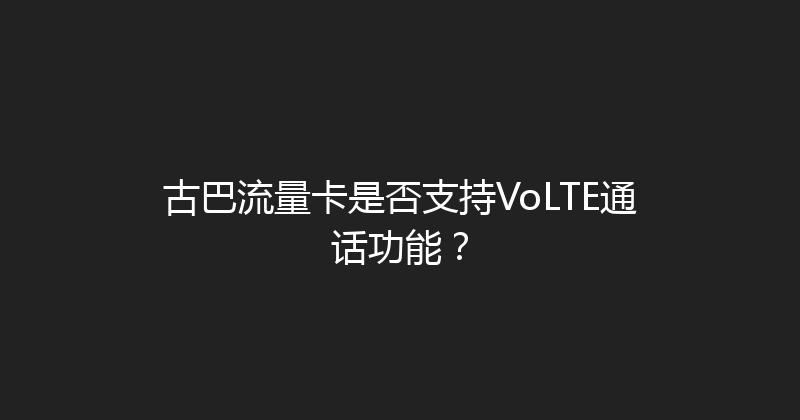 古巴流量卡是否支持VoLTE通话功能？ 