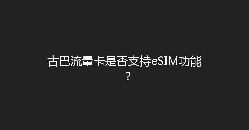 古巴流量卡是否支持eSIM功能？ 