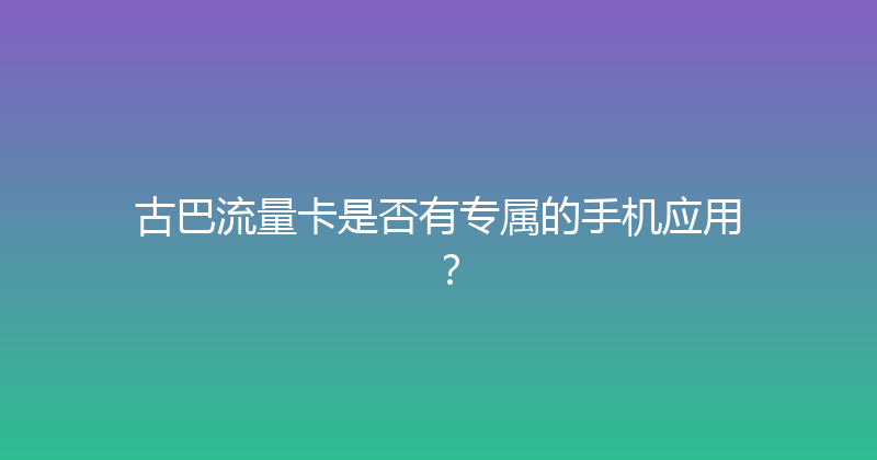 古巴流量卡是否有专属的手机应用？ 