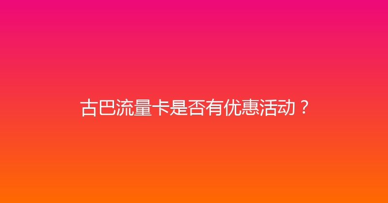 古巴流量卡是否有优惠活动？ 