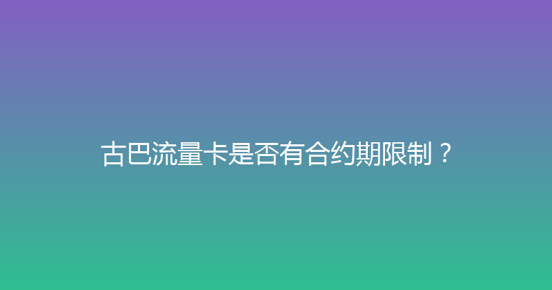 古巴流量卡是否有合约期限制？ 