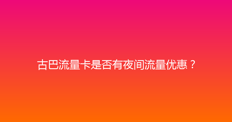 古巴流量卡是否有夜间流量优惠？ 