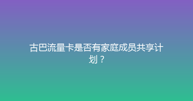 古巴流量卡是否有家庭成员共享计划？ 