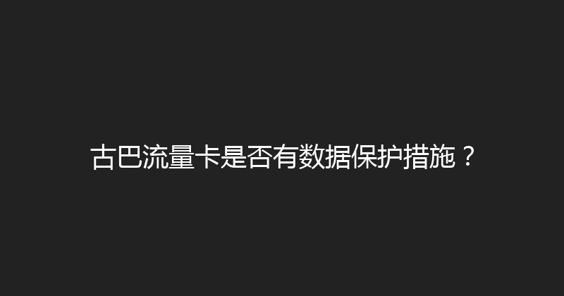 古巴流量卡是否有数据保护措施？ 