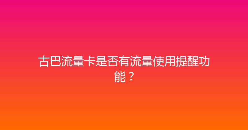 古巴流量卡是否有流量使用提醒功能？ 