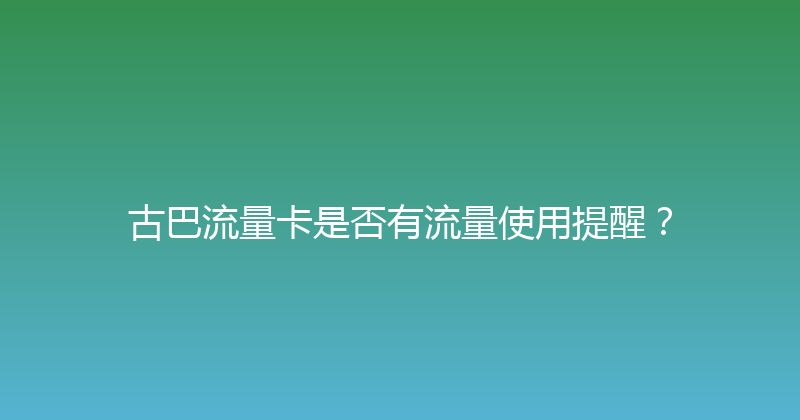 古巴流量卡是否有流量使用提醒？ 