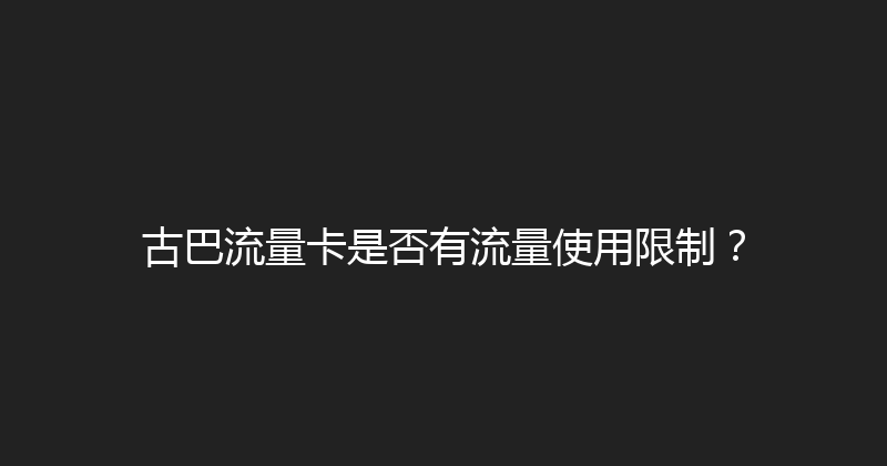 古巴流量卡是否有流量使用限制？ 