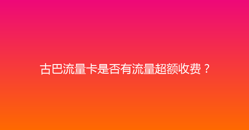古巴流量卡是否有流量超额收费？ 