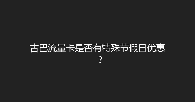 古巴流量卡是否有特殊节假日优惠？ 