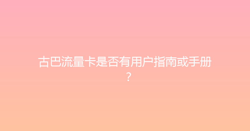古巴流量卡是否有用户指南或手册？ 