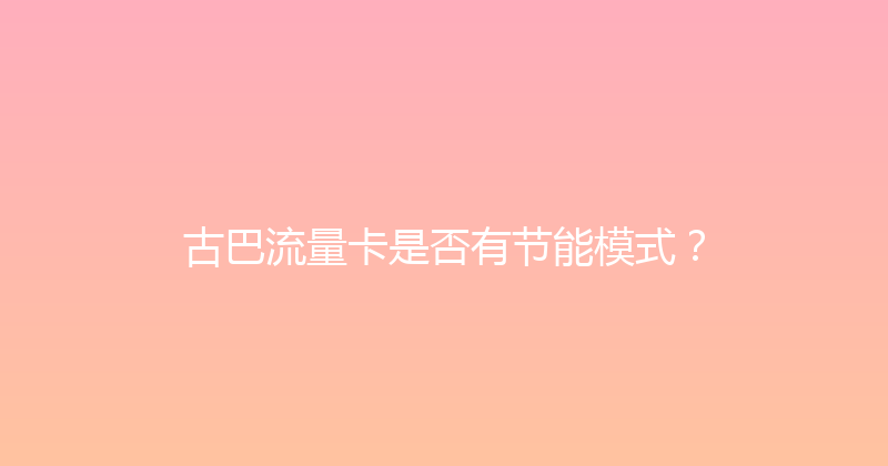 古巴流量卡是否有节能模式？ 