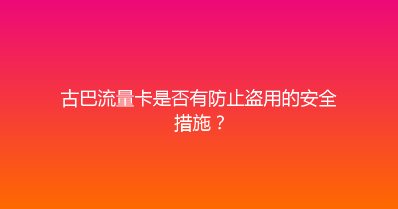 古巴流量卡是否有防止盗用的安全措施？ 