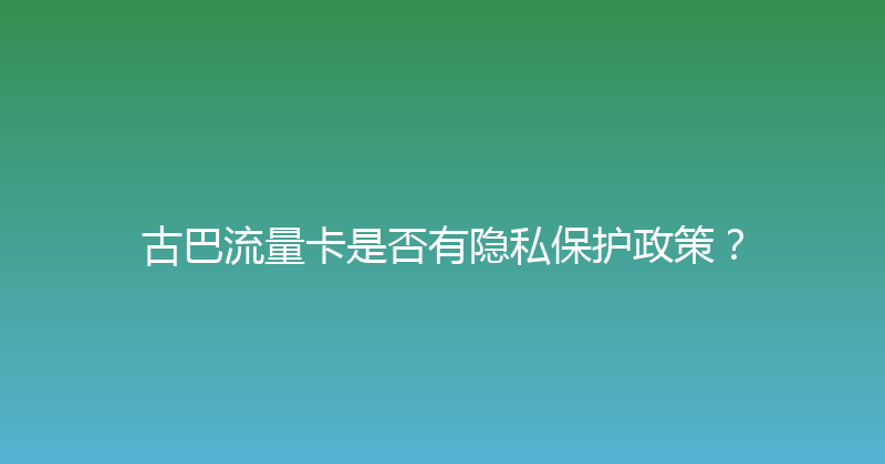 古巴流量卡是否有隐私保护政策？ 