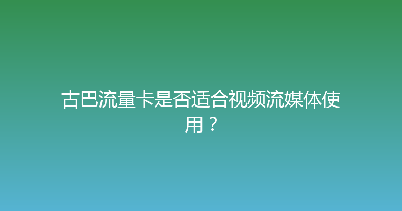 古巴流量卡是否适合视频流媒体使用？ 