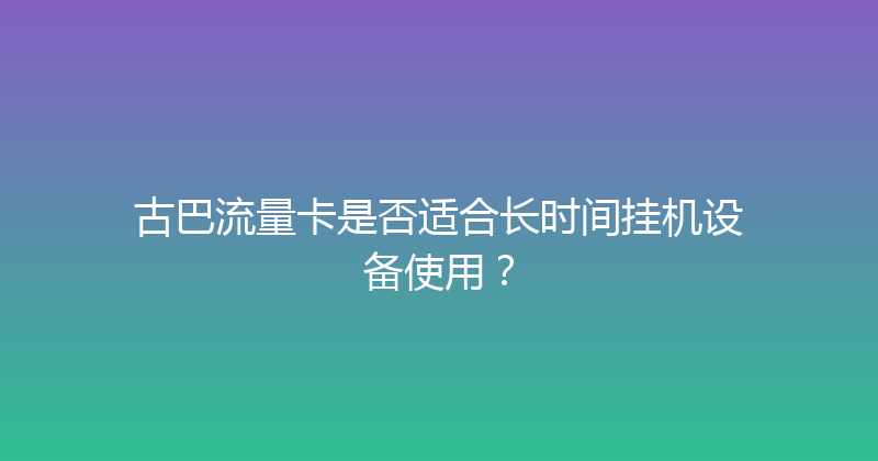 古巴流量卡是否适合长时间挂机设备使用？ 