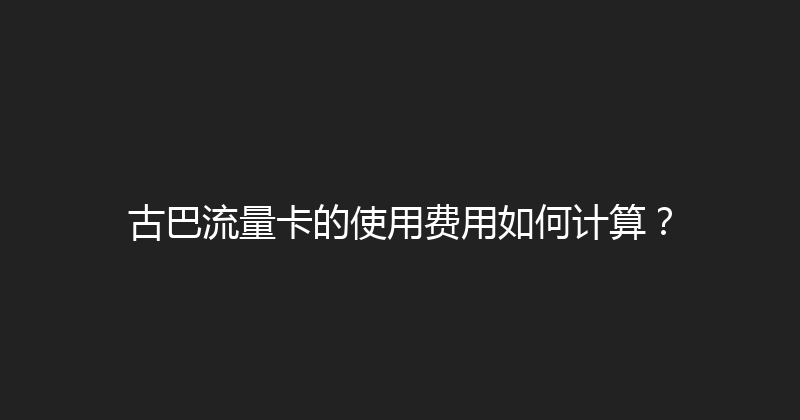 古巴流量卡的使用费用如何计算？ 