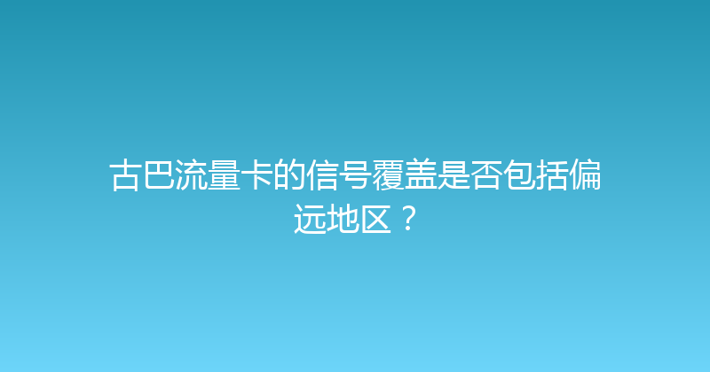 古巴流量卡的信号覆盖是否包括偏远地区？ 