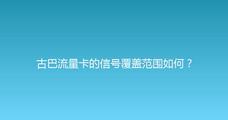 古巴流量卡的信号覆盖范围如何？ 