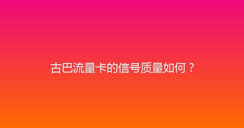 古巴流量卡的信号质量如何？ 