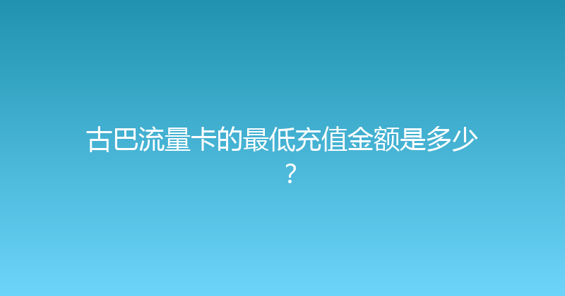 古巴流量卡的最低充值金额是多少？ 