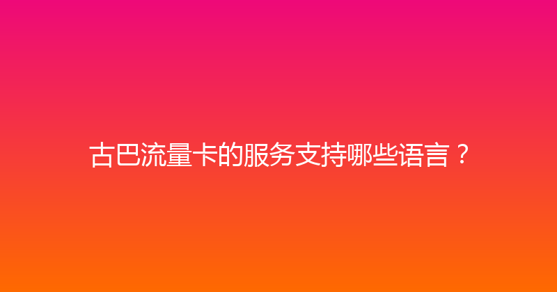古巴流量卡的服务支持哪些语言？ 