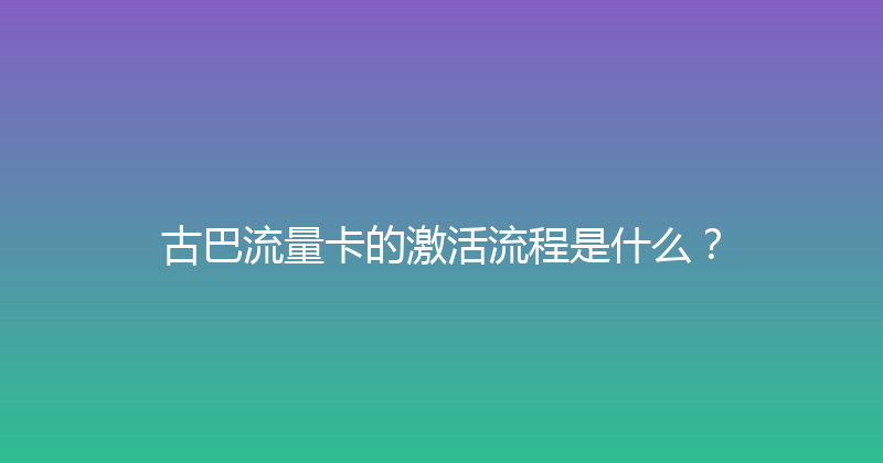 古巴流量卡的激活流程是什么？ 