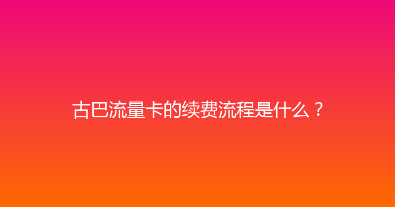 古巴流量卡的续费流程是什么？ 