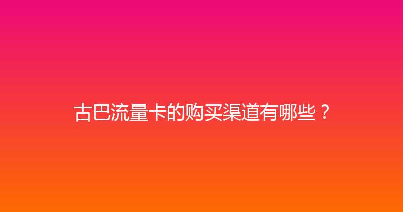 古巴流量卡的购买渠道有哪些？ 