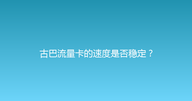 古巴流量卡的速度是否稳定？ 