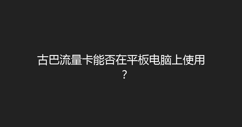 古巴流量卡能否在平板电脑上使用？ 